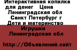 Интерактивная копилка для денег › Цена ­ 600 - Ленинградская обл., Санкт-Петербург г. Дети и материнство » Игрушки   . Ленинградская обл.